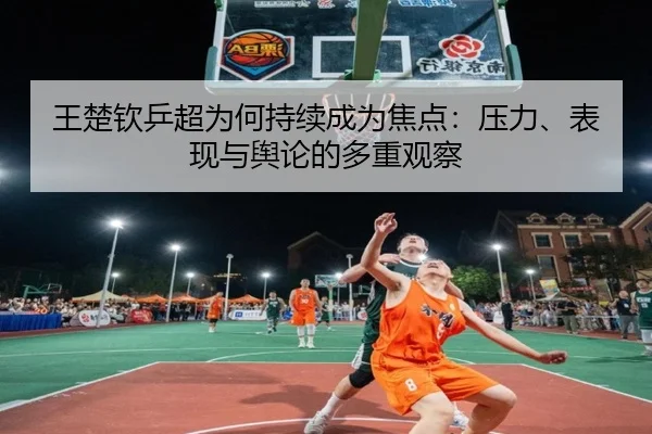 王楚钦乒超为何持续成为焦点：压力、表现与舆论的多重观察